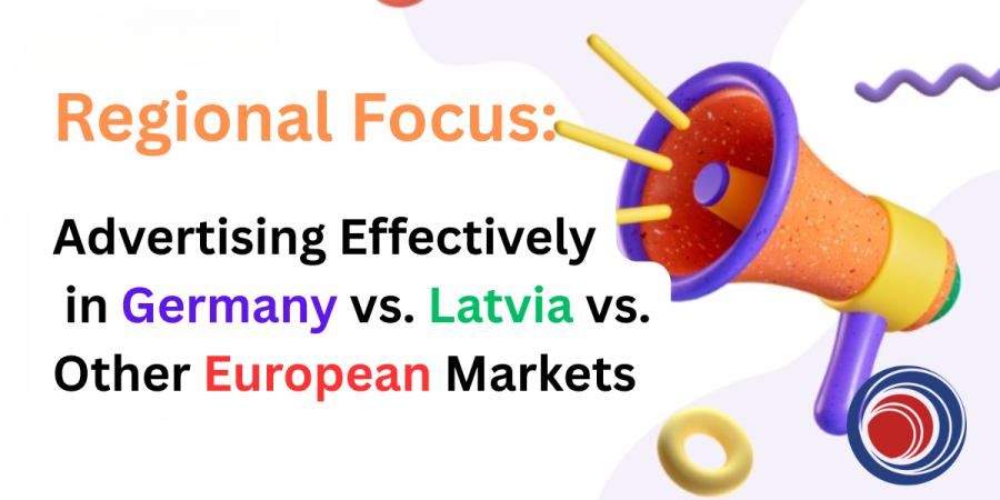 Regional Focus: Advertising Effectively in Germany vs. Latvia vs. Other European Markets